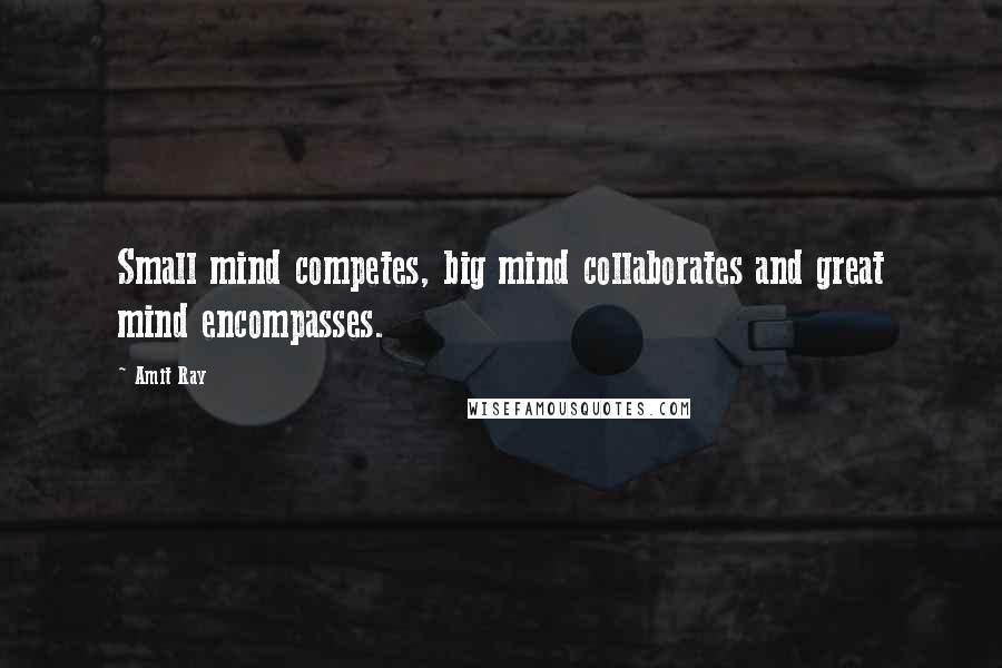 Amit Ray Quotes: Small mind competes, big mind collaborates and great mind encompasses.