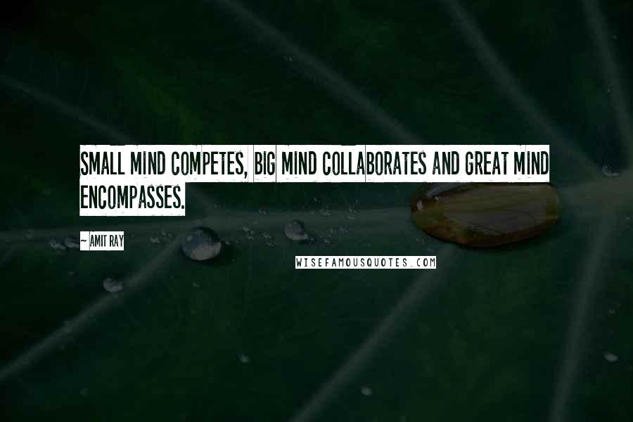 Amit Ray Quotes: Small mind competes, big mind collaborates and great mind encompasses.