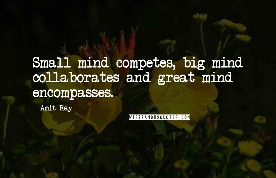 Amit Ray Quotes: Small mind competes, big mind collaborates and great mind encompasses.