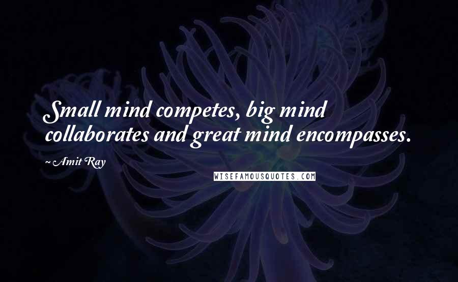 Amit Ray Quotes: Small mind competes, big mind collaborates and great mind encompasses.