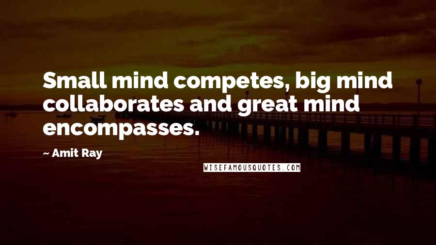 Amit Ray Quotes: Small mind competes, big mind collaborates and great mind encompasses.