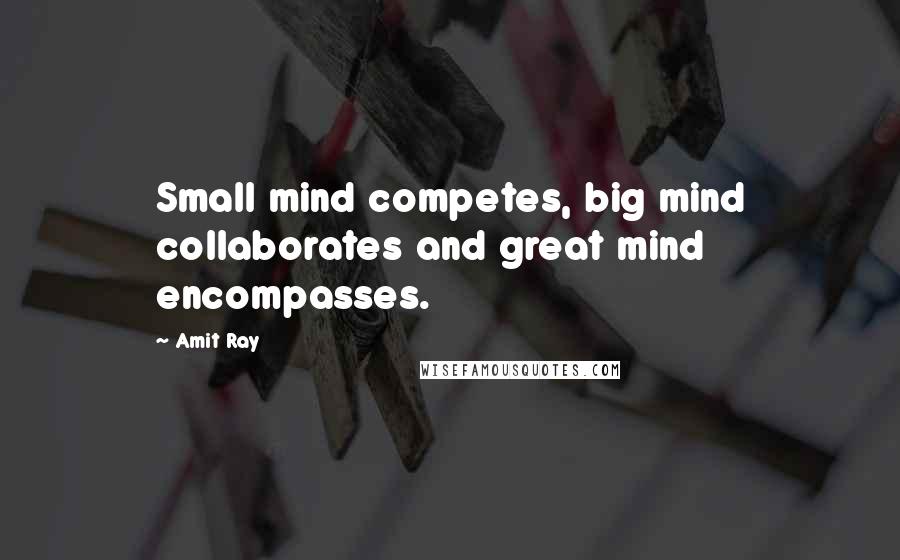 Amit Ray Quotes: Small mind competes, big mind collaborates and great mind encompasses.