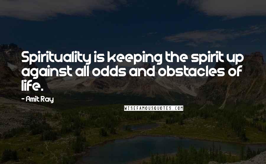 Amit Ray Quotes: Spirituality is keeping the spirit up against all odds and obstacles of life.