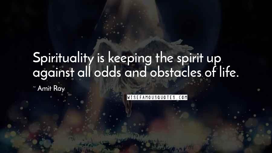 Amit Ray Quotes: Spirituality is keeping the spirit up against all odds and obstacles of life.