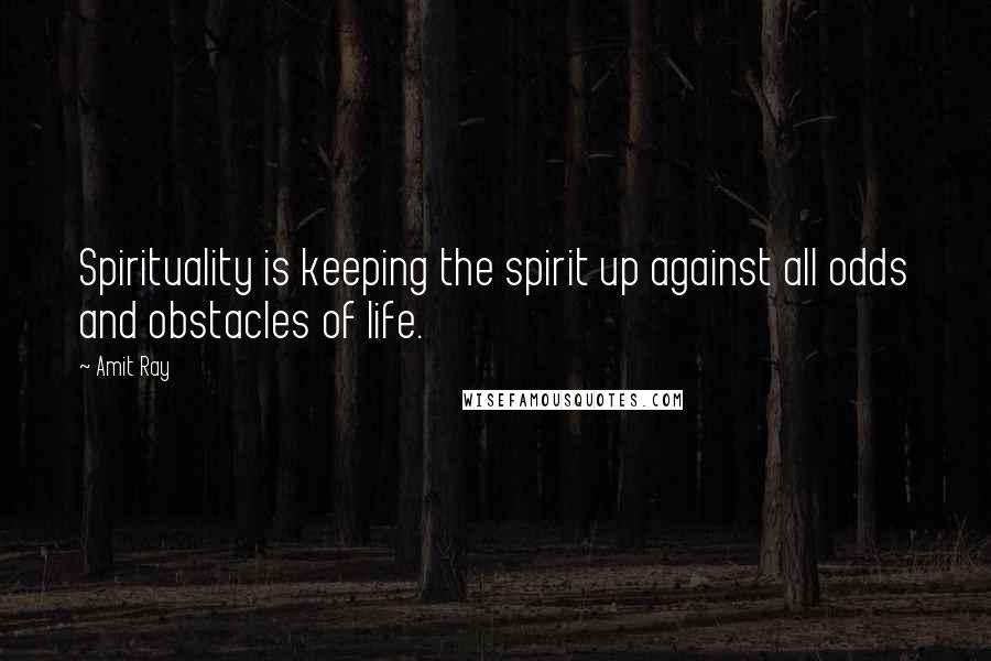 Amit Ray Quotes: Spirituality is keeping the spirit up against all odds and obstacles of life.