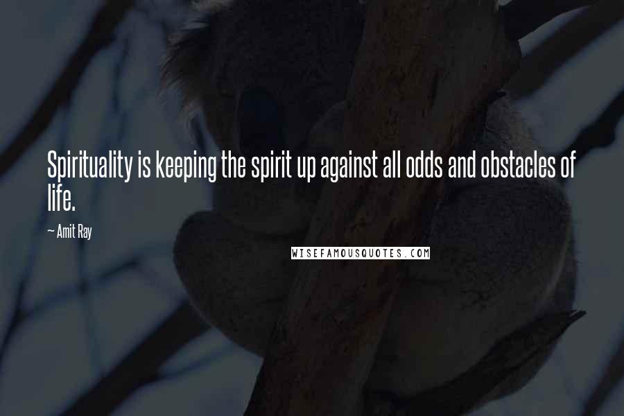 Amit Ray Quotes: Spirituality is keeping the spirit up against all odds and obstacles of life.