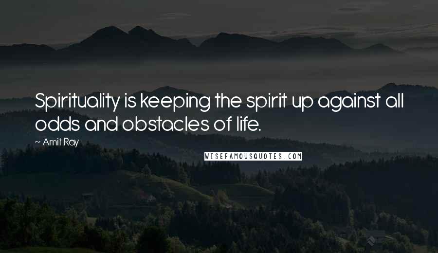 Amit Ray Quotes: Spirituality is keeping the spirit up against all odds and obstacles of life.