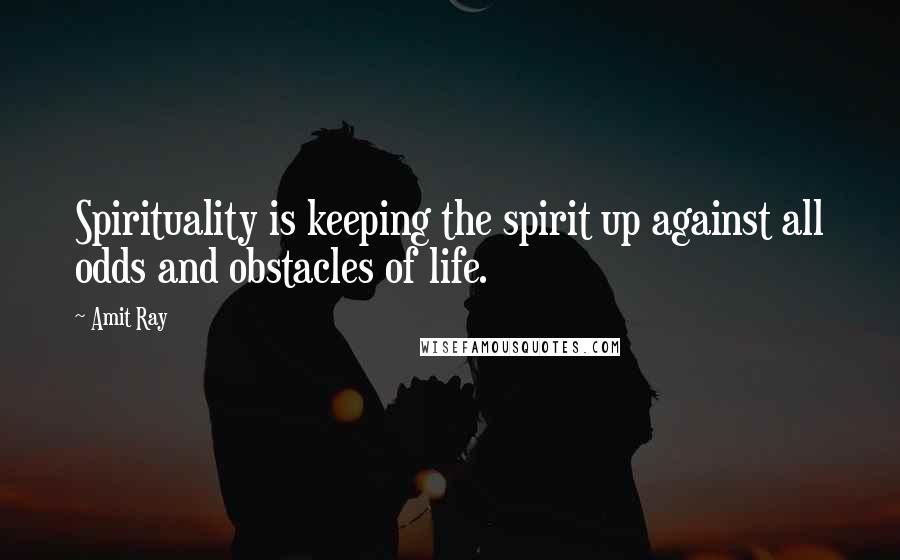 Amit Ray Quotes: Spirituality is keeping the spirit up against all odds and obstacles of life.