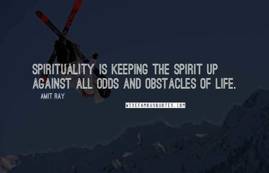 Amit Ray Quotes: Spirituality is keeping the spirit up against all odds and obstacles of life.