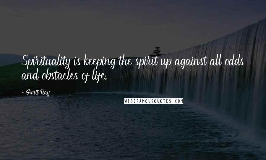 Amit Ray Quotes: Spirituality is keeping the spirit up against all odds and obstacles of life.