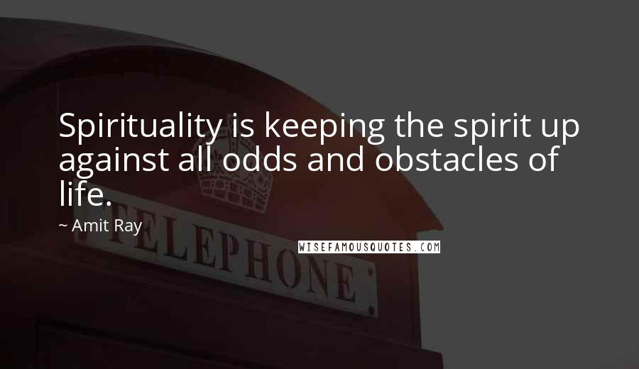 Amit Ray Quotes: Spirituality is keeping the spirit up against all odds and obstacles of life.