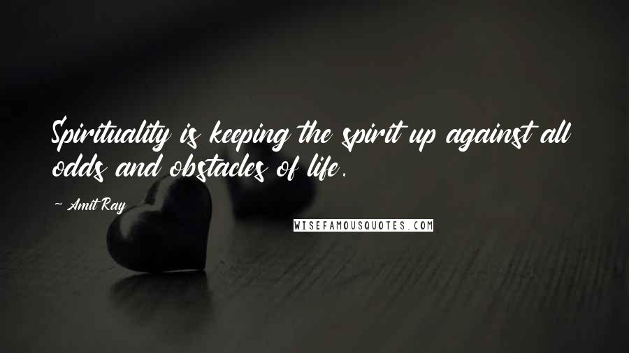 Amit Ray Quotes: Spirituality is keeping the spirit up against all odds and obstacles of life.