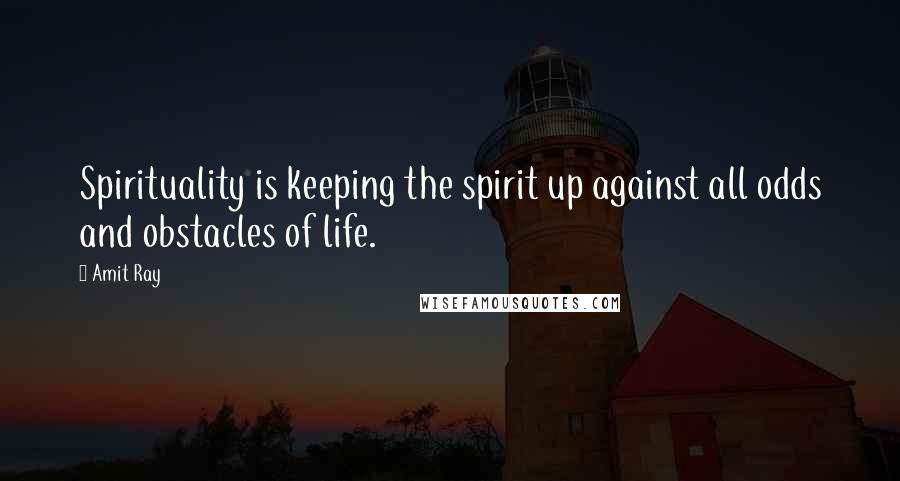 Amit Ray Quotes: Spirituality is keeping the spirit up against all odds and obstacles of life.