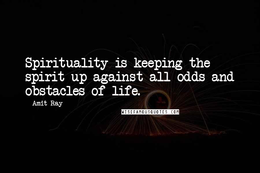 Amit Ray Quotes: Spirituality is keeping the spirit up against all odds and obstacles of life.