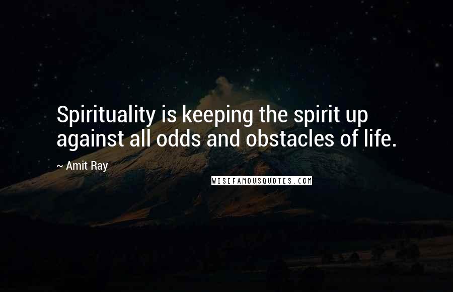 Amit Ray Quotes: Spirituality is keeping the spirit up against all odds and obstacles of life.