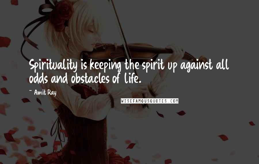 Amit Ray Quotes: Spirituality is keeping the spirit up against all odds and obstacles of life.