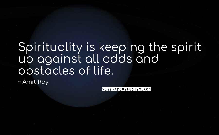 Amit Ray Quotes: Spirituality is keeping the spirit up against all odds and obstacles of life.