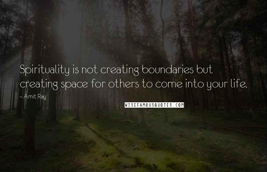 Amit Ray Quotes: Spirituality is not creating boundaries but creating space for others to come into your life.