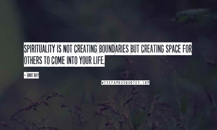 Amit Ray Quotes: Spirituality is not creating boundaries but creating space for others to come into your life.