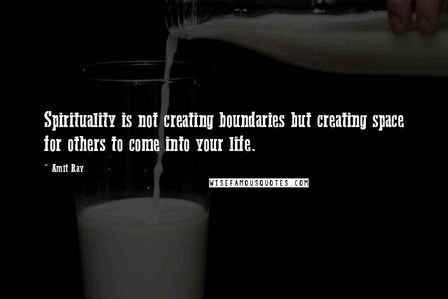 Amit Ray Quotes: Spirituality is not creating boundaries but creating space for others to come into your life.