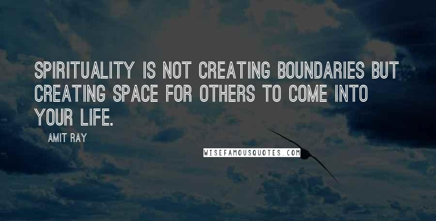 Amit Ray Quotes: Spirituality is not creating boundaries but creating space for others to come into your life.