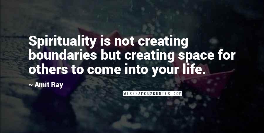 Amit Ray Quotes: Spirituality is not creating boundaries but creating space for others to come into your life.