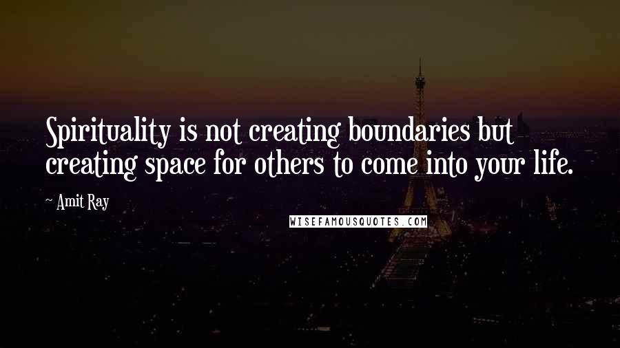 Amit Ray Quotes: Spirituality is not creating boundaries but creating space for others to come into your life.