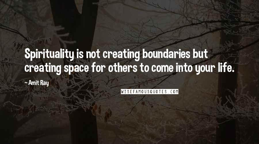 Amit Ray Quotes: Spirituality is not creating boundaries but creating space for others to come into your life.