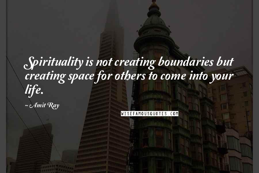 Amit Ray Quotes: Spirituality is not creating boundaries but creating space for others to come into your life.