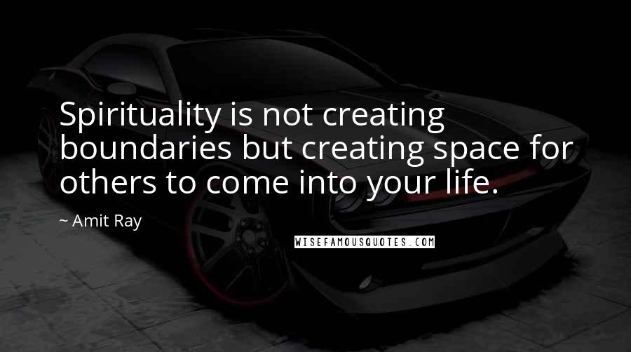 Amit Ray Quotes: Spirituality is not creating boundaries but creating space for others to come into your life.