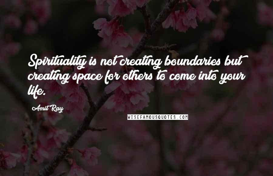 Amit Ray Quotes: Spirituality is not creating boundaries but creating space for others to come into your life.