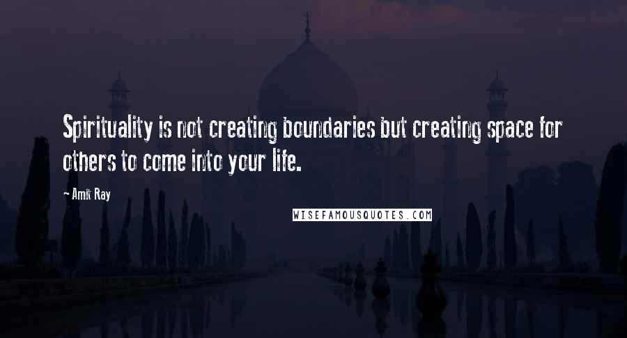 Amit Ray Quotes: Spirituality is not creating boundaries but creating space for others to come into your life.