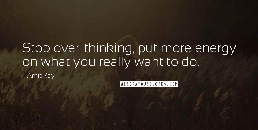 Amit Ray Quotes: Stop over-thinking, put more energy on what you really want to do.