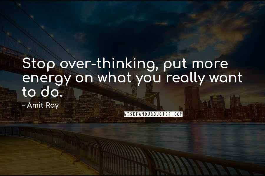 Amit Ray Quotes: Stop over-thinking, put more energy on what you really want to do.