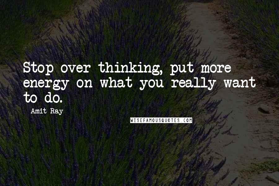 Amit Ray Quotes: Stop over-thinking, put more energy on what you really want to do.