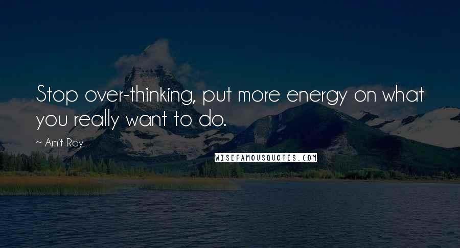 Amit Ray Quotes: Stop over-thinking, put more energy on what you really want to do.