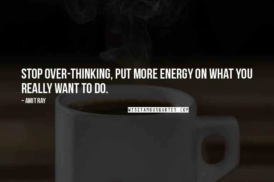 Amit Ray Quotes: Stop over-thinking, put more energy on what you really want to do.