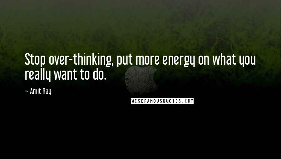 Amit Ray Quotes: Stop over-thinking, put more energy on what you really want to do.