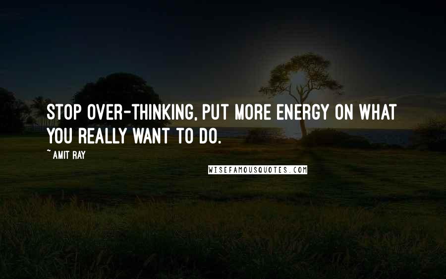 Amit Ray Quotes: Stop over-thinking, put more energy on what you really want to do.