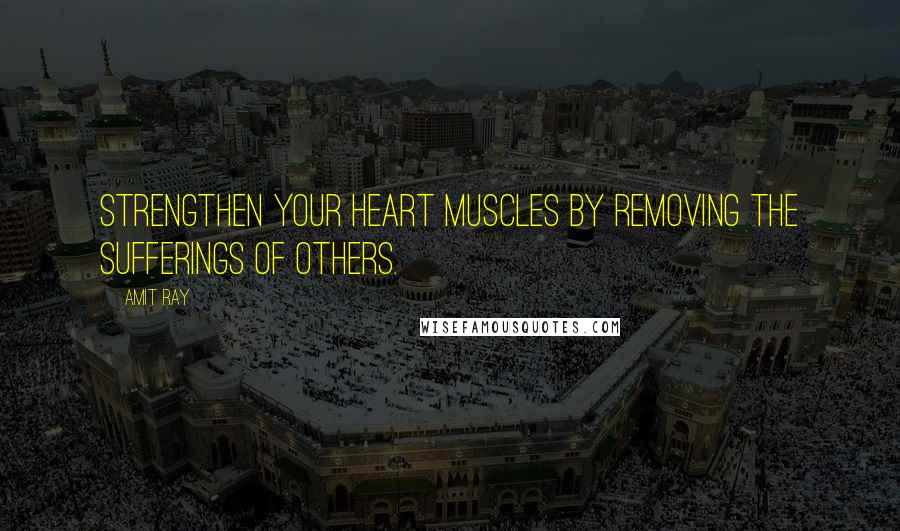 Amit Ray Quotes: Strengthen your heart muscles by removing the sufferings of others.