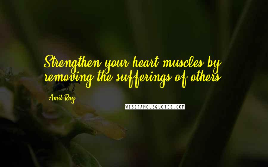 Amit Ray Quotes: Strengthen your heart muscles by removing the sufferings of others.