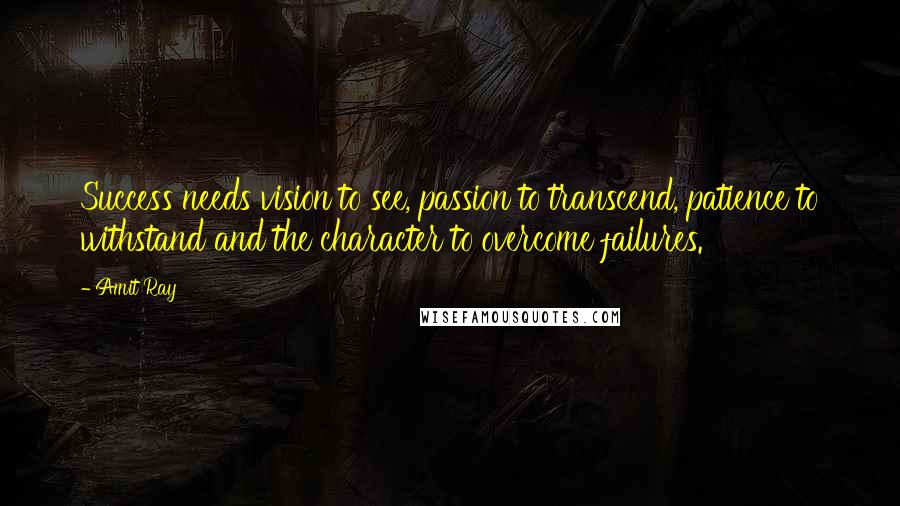 Amit Ray Quotes: Success needs vision to see, passion to transcend, patience to withstand and the character to overcome failures.