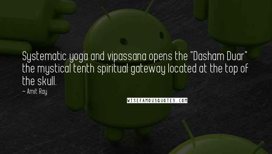 Amit Ray Quotes: Systematic yoga and vipassana opens the "Dasham Duar" the mystical tenth spiritual gateway located at the top of the skull.