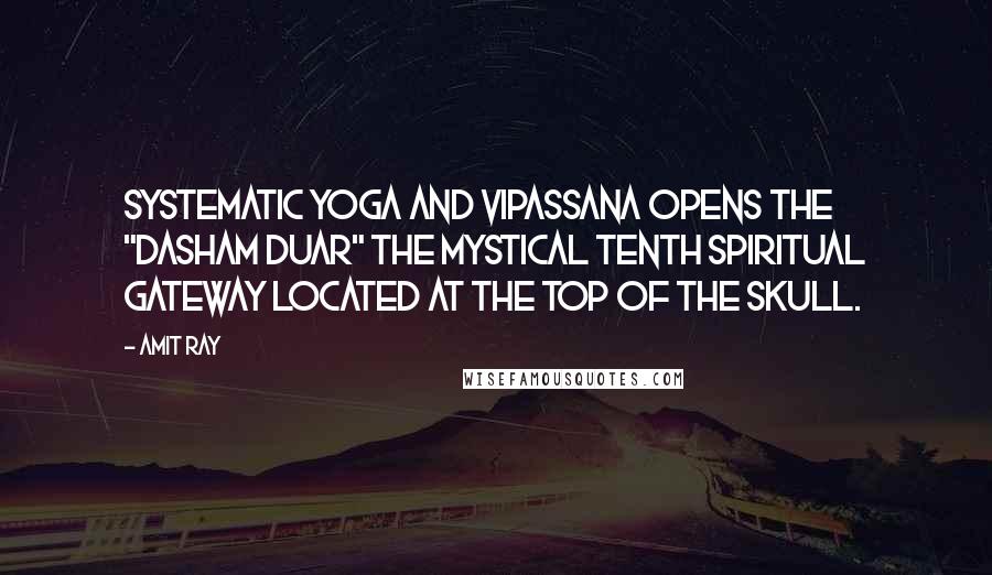 Amit Ray Quotes: Systematic yoga and vipassana opens the "Dasham Duar" the mystical tenth spiritual gateway located at the top of the skull.