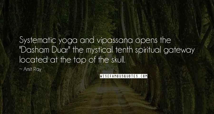 Amit Ray Quotes: Systematic yoga and vipassana opens the "Dasham Duar" the mystical tenth spiritual gateway located at the top of the skull.