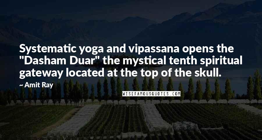 Amit Ray Quotes: Systematic yoga and vipassana opens the "Dasham Duar" the mystical tenth spiritual gateway located at the top of the skull.