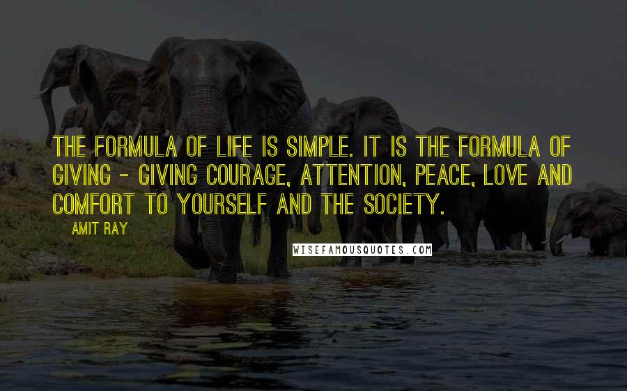 Amit Ray Quotes: The formula of life is simple. It is the formula of giving - giving courage, attention, peace, love and comfort to yourself and the society.