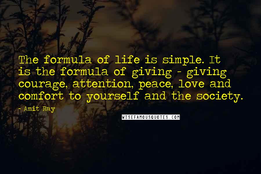 Amit Ray Quotes: The formula of life is simple. It is the formula of giving - giving courage, attention, peace, love and comfort to yourself and the society.