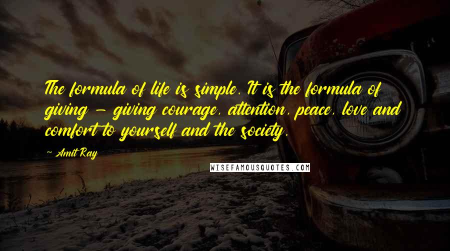 Amit Ray Quotes: The formula of life is simple. It is the formula of giving - giving courage, attention, peace, love and comfort to yourself and the society.
