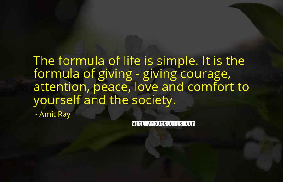 Amit Ray Quotes: The formula of life is simple. It is the formula of giving - giving courage, attention, peace, love and comfort to yourself and the society.